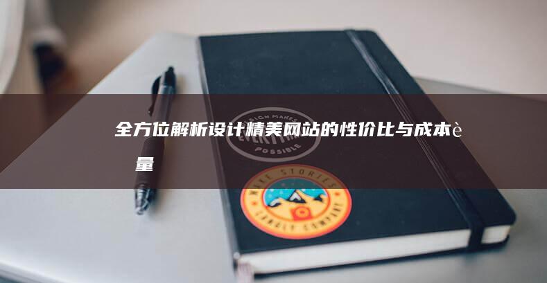 全方位解析：设计精美网站的性价比与成本考量