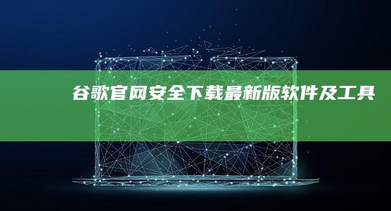 谷歌官网：安全下载最新版软件及工具